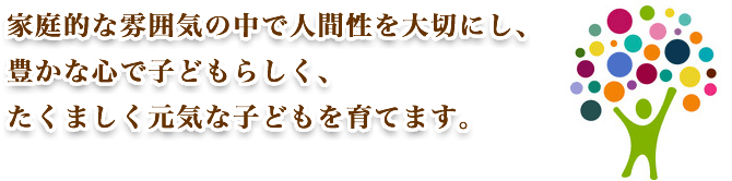 家庭的な雰囲気の中で人間性を大切にし、豊かな心で子どもらしく、たくましく元気な子どもを育てます。
